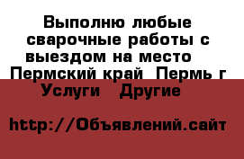 Выполню любые сварочные работы с выездом на место  - Пермский край, Пермь г. Услуги » Другие   